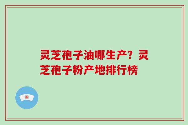 灵芝孢子油哪生产?灵芝孢子粉产地排行榜-第1张图片-破壁灵芝孢子粉研究指南 灵芝孢子油哪生产?灵芝孢子粉产地排行榜-第1张图片-破壁灵芝孢子粉研究指南