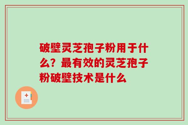 破壁灵芝孢子粉用于什么？最有效的灵芝孢子粉破壁技术是什么-第1张图片-破壁灵芝孢子粉研究指南
