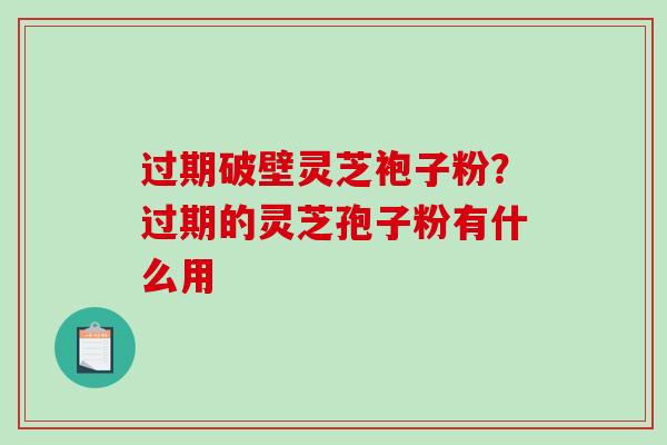过期破壁灵芝袍子粉？过期的灵芝孢子粉有什么用-第1张图片-破壁灵芝孢子粉研究指南