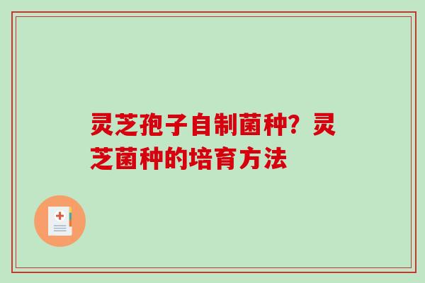 灵芝孢子自制菌种?灵芝菌种的培育方法-第1张图片-破壁灵芝孢子粉研究指南 灵芝孢子自制菌种?灵芝菌种的培育方法-第1张图片-破壁灵芝孢子粉研究指南