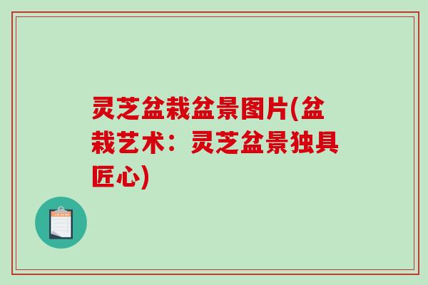 灵芝盆栽盆景图片(盆栽艺术：灵芝盆景独具匠心)-第1张图片-破壁灵芝孢子粉研究指南
