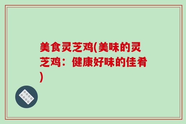 美食灵芝鸡(美味的灵芝鸡:健康好味的佳肴)-第1张图片-破壁灵芝孢子粉研究指南 美食灵芝鸡(美味的灵芝鸡:健康好味的佳肴)-第1张图片-破壁灵芝孢子粉研究指南