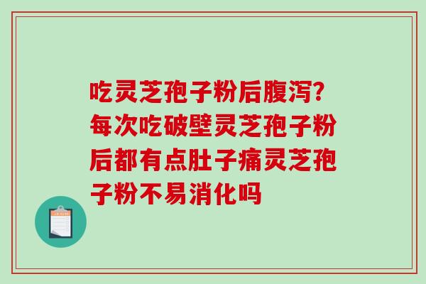 吃灵芝孢子粉后腹泻?每次吃破壁灵芝孢子粉后都有点肚子痛灵芝孢子粉不易消化吗-第1张图片-破壁灵芝孢子粉研究指南 吃灵芝孢子粉后腹泻?每次吃破壁灵芝孢子粉后都有点肚子痛灵芝孢子粉不易消化吗-第1张图片-破壁灵芝孢子粉研究指南