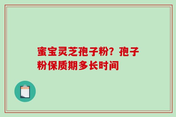蜜宝灵芝孢子粉？孢子粉保质期多长时间-第1张图片-破壁灵芝孢子粉研究指南