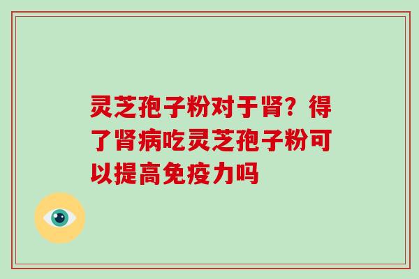 灵芝孢子粉对于肾?得了肾病吃灵芝孢子粉可以提高免疫力吗-第1张图片-破壁灵芝孢子粉研究指南 灵芝孢子粉对于肾?得了肾病吃灵芝孢子粉可以提高免疫力吗-第1张图片-破壁灵芝孢子粉研究指南