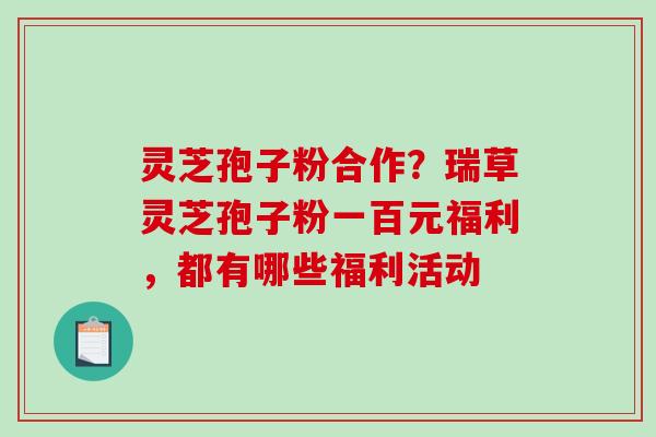 灵芝孢子粉合作?瑞草灵芝孢子粉一百元福利,都有哪些福利活动-第1张图片-破壁灵芝孢子粉研究指南 灵芝孢子粉合作?瑞草灵芝孢子粉一百元福利,都有哪些福利活动-第1张图片-破壁灵芝孢子粉研究指南