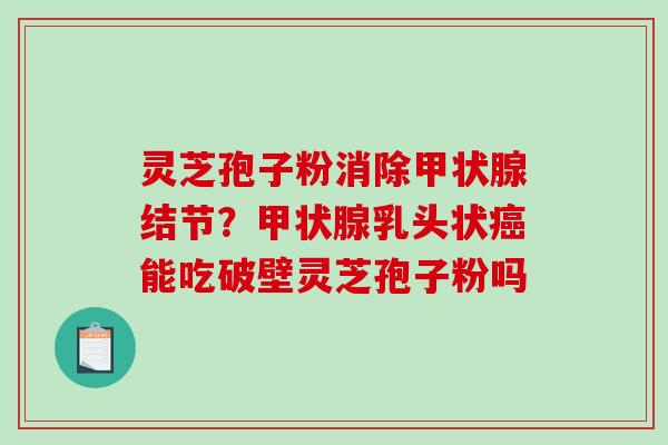 灵芝孢子粉消除甲状腺结节？甲状腺乳头状癌能吃破壁灵芝孢子粉吗-第1张图片-破壁灵芝孢子粉研究指南