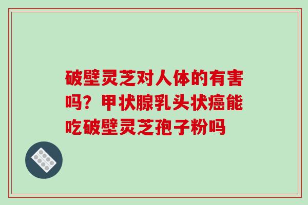 破壁灵芝对人体的有害吗？甲状腺乳头状癌能吃破壁灵芝孢子粉吗-第1张图片-破壁灵芝孢子粉研究指南