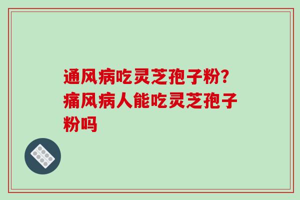 通风病吃灵芝孢子粉?痛风病人能吃灵芝孢子粉吗-第1张图片-破壁灵芝孢子粉研究指南 通风病吃灵芝孢子粉?痛风病人能吃灵芝孢子粉吗-第1张图片-破壁灵芝孢子粉研究指南