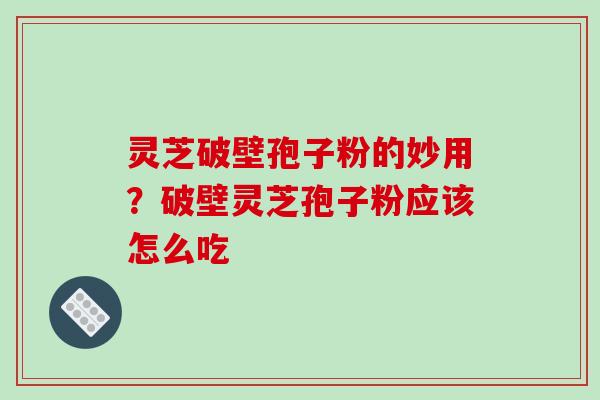 灵芝破壁孢子粉的妙用？破壁灵芝孢子粉应该怎么吃-第1张图片-破壁灵芝孢子粉研究指南