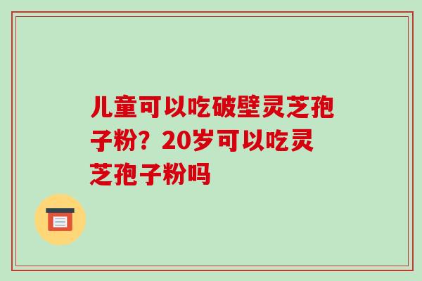 儿童可以吃破壁灵芝孢子粉?20岁可以吃灵芝孢子粉吗-第1张图片-破壁灵芝孢子粉研究指南 儿童可以吃破壁灵芝孢子粉?20岁可以吃灵芝孢子粉吗-第1张图片-破壁灵芝孢子粉研究指南
