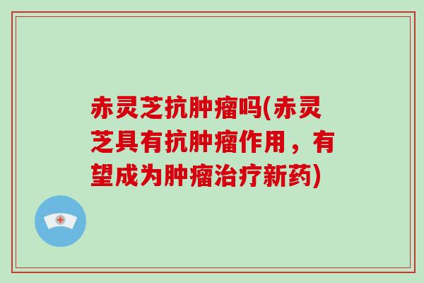 赤灵芝抗肿瘤吗(赤灵芝具有抗肿瘤作用,有望成为肿瘤治疗新药)-第1张图片-破壁灵芝孢子粉研究指南 赤灵芝抗肿瘤吗(赤灵芝具有抗肿瘤作用,有望成为肿瘤治疗新药)-第1张图片-破壁灵芝孢子粉研究指南