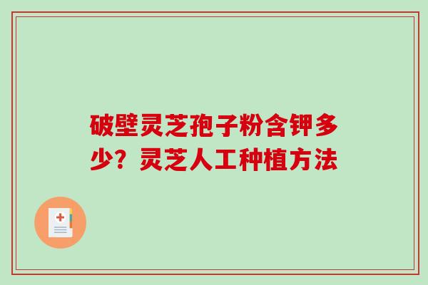 破壁灵芝孢子粉含钾多少?灵芝人工种植方法-第1张图片-破壁灵芝孢子粉研究指南 破壁灵芝孢子粉含钾多少?灵芝人工种植方法-第1张图片-破壁灵芝孢子粉研究指南