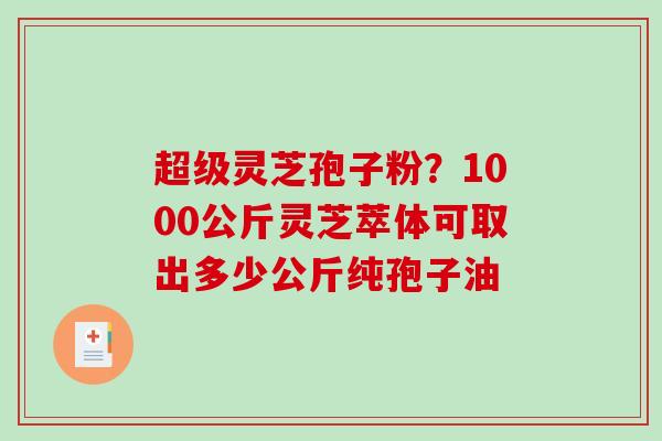 超级灵芝孢子粉?1000公斤灵芝萃体可取出多少公斤纯孢子油-第1张图片-破壁灵芝孢子粉研究指南 超级灵芝孢子粉?1000公斤灵芝萃体可取出多少公斤纯孢子油-第1张图片-破壁灵芝孢子粉研究指南
