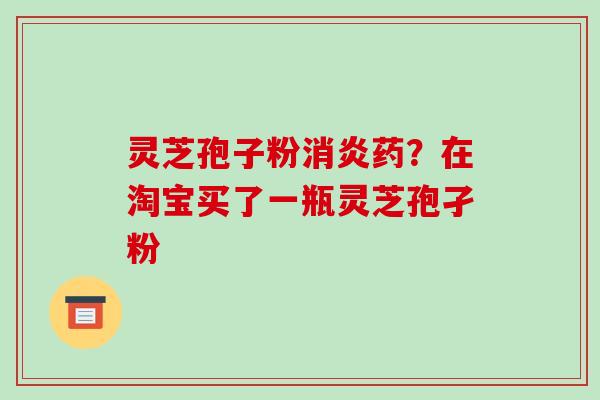 灵芝孢子粉消炎药?在淘宝买了一瓶灵芝孢孑粉-第1张图片-破壁灵芝孢子粉研究指南 灵芝孢子粉消炎药?在淘宝买了一瓶灵芝孢孑粉-第1张图片-破壁灵芝孢子粉研究指南