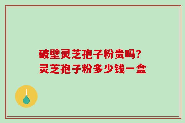 破壁灵芝孢子粉贵吗?灵芝孢子粉多少钱一盒-第1张图片-破壁灵芝孢子粉研究指南 破壁灵芝孢子粉贵吗?灵芝孢子粉多少钱一盒-第1张图片-破壁灵芝孢子粉研究指南