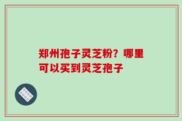 郑州孢子灵芝粉?哪里可以买到灵芝孢子-第1张图片-破壁灵芝孢子粉研究指南 郑州孢子灵芝粉?哪里可以买到灵芝孢子-第1张图片-破壁灵芝孢子粉研究指南