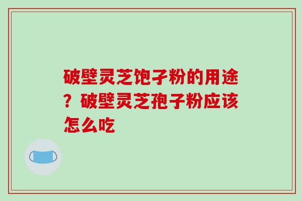 破壁灵芝饱孑粉的用途？破壁灵芝孢子粉应该怎么吃-第1张图片-破壁灵芝孢子粉研究指南
