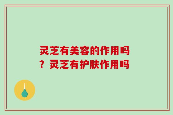 灵芝有美容的作用吗 ?灵芝有护肤作用吗-第1张图片-破壁灵芝孢子粉研究指南 灵芝有美容的作用吗 ?灵芝有护肤作用吗-第1张图片-破壁灵芝孢子粉研究指南