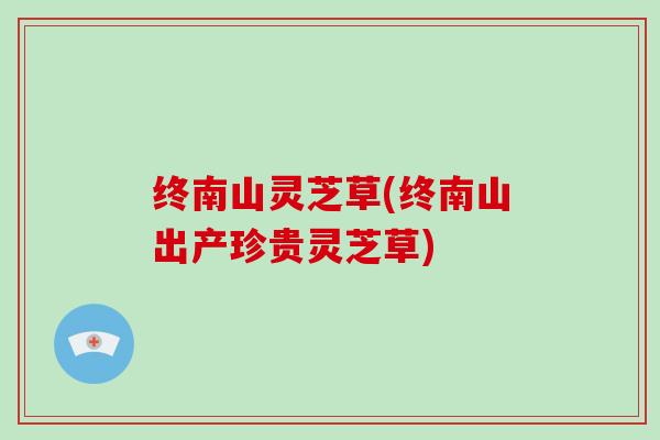 终南山灵芝草(终南山出产珍贵灵芝草)-第1张图片-破壁灵芝孢子粉研究指南 终南山灵芝草(终南山出产珍贵灵芝草)-第1张图片-破壁灵芝孢子粉研究指南