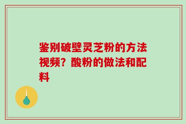鉴别破壁灵芝粉的方法视频?酸粉的做法和配料-第1张图片-破壁灵芝孢子粉研究指南 鉴别破壁灵芝粉的方法视频?酸粉的做法和配料-第1张图片-破壁灵芝孢子粉研究指南