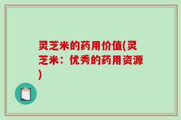 灵芝米的药用价值(灵芝米：优秀的药用资源)-第1张图片-破壁灵芝孢子粉研究指南