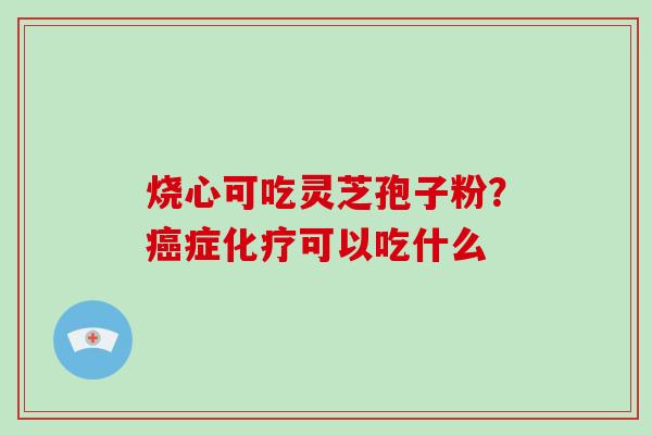 烧心可吃灵芝孢子粉?癌症化疗可以吃什么-第1张图片-破壁灵芝孢子粉研究指南 烧心可吃灵芝孢子粉?癌症化疗可以吃什么-第1张图片-破壁灵芝孢子粉研究指南