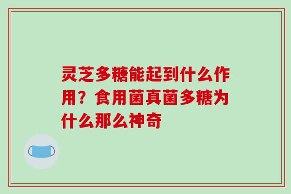 灵芝多糖能起到什么作用？食用菌真菌多糖为什么那么神奇-第1张图片-破壁灵芝孢子粉研究指南