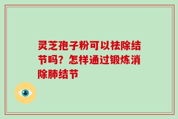 灵芝孢子粉可以祛除结节吗?怎样通过锻炼消除肺结节-第1张图片-破壁灵芝孢子粉研究指南 灵芝孢子粉可以祛除结节吗?怎样通过锻炼消除肺结节-第1张图片-破壁灵芝孢子粉研究指南