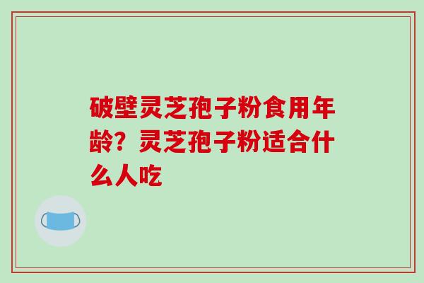 破壁灵芝孢子粉食用年龄?灵芝孢子粉适合什么人吃-第1张图片-破壁灵芝孢子粉研究指南 破壁灵芝孢子粉食用年龄?灵芝孢子粉适合什么人吃-第1张图片-破壁灵芝孢子粉研究指南
