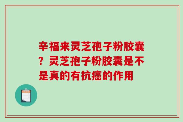 辛福来灵芝孢子粉胶囊？灵芝孢子粉胶囊是不是真的有抗癌的作用-第1张图片-破壁灵芝孢子粉研究指南