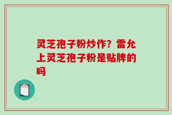 灵芝孢子粉炒作?雷允上灵芝孢子粉是贴牌的吗-第1张图片-破壁灵芝孢子粉研究指南 灵芝孢子粉炒作?雷允上灵芝孢子粉是贴牌的吗-第1张图片-破壁灵芝孢子粉研究指南