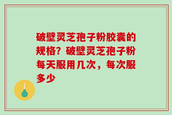破壁灵芝孢子粉胶囊的规格?破壁灵芝孢子粉每天服用几次,每次服多少-第1张图片-破壁灵芝孢子粉研究指南 破壁灵芝孢子粉胶囊的规格?破壁灵芝孢子粉每天服用几次,每次服多少-第1张图片-破壁灵芝孢子粉研究指南
