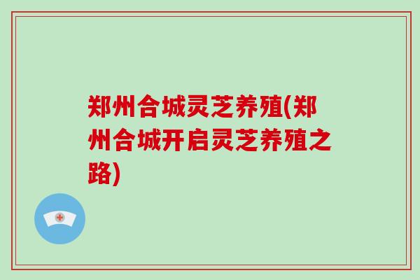 郑州合城灵芝养殖(郑州合城开启灵芝养殖之路)-第1张图片-破壁灵芝孢子粉研究指南 郑州合城灵芝养殖(郑州合城开启灵芝养殖之路)-第1张图片-破壁灵芝孢子粉研究指南