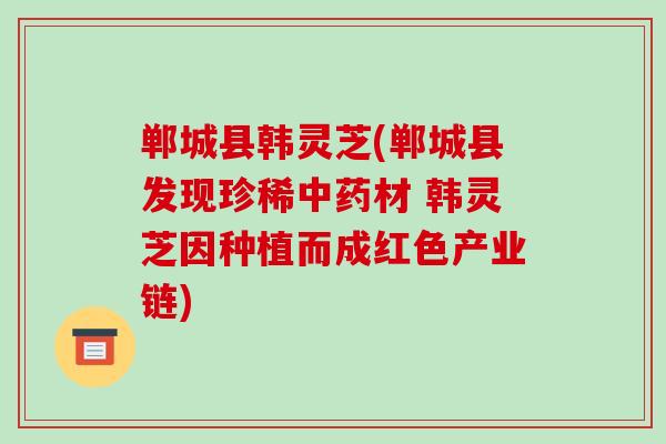 郸城县韩灵芝(郸城县发现珍稀中药材 韩灵芝因种植而成红色产业链)-第1张图片-破壁灵芝孢子粉研究指南 郸城县韩灵芝(郸城县发现珍稀中药材 韩灵芝因种植而成红色产业链)-第1张图片-破壁灵芝孢子粉研究指南