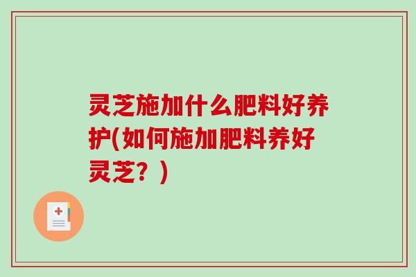 灵芝施加什么肥料好养护(如何施加肥料养好灵芝?)-第1张图片-破壁灵芝孢子粉研究指南 灵芝施加什么肥料好养护(如何施加肥料养好灵芝?)-第1张图片-破壁灵芝孢子粉研究指南