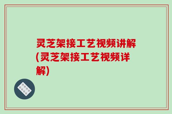 灵芝架接工艺视频讲解(灵芝架接工艺视频详解)-第1张图片-破壁灵芝孢子粉研究指南 灵芝架接工艺视频讲解(灵芝架接工艺视频详解)-第1张图片-破壁灵芝孢子粉研究指南