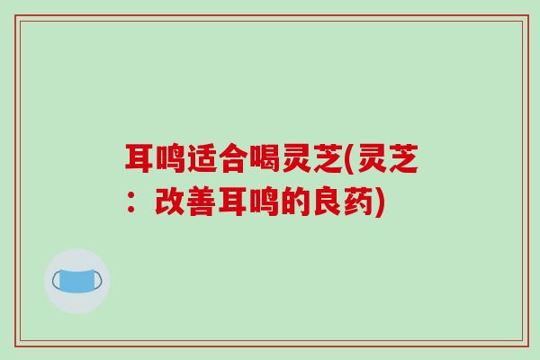 耳鸣适合喝灵芝(灵芝:改善耳鸣的良药)-第1张图片-破壁灵芝孢子粉研究指南 耳鸣适合喝灵芝(灵芝:改善耳鸣的良药)-第1张图片-破壁灵芝孢子粉研究指南