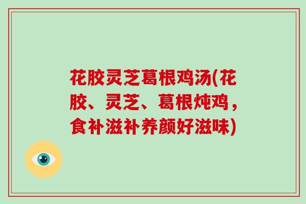 花胶灵芝葛根鸡汤(花胶、灵芝、葛根炖鸡,食补滋补养颜好滋味)-第1张图片-破壁灵芝孢子粉研究指南 花胶灵芝葛根鸡汤(花胶、灵芝、葛根炖鸡,食补滋补养颜好滋味)-第1张图片-破壁灵芝孢子粉研究指南