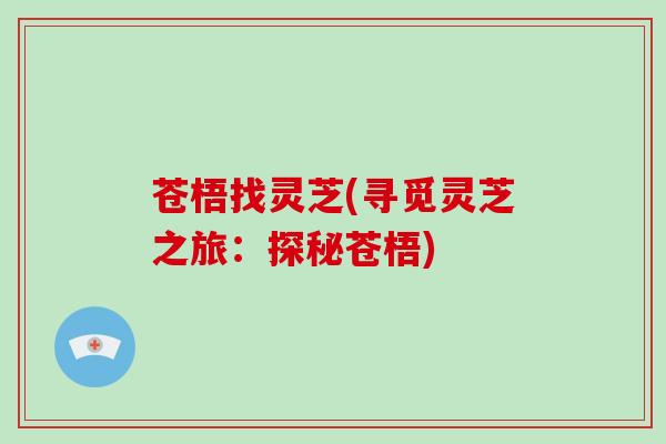 苍梧找灵芝(寻觅灵芝之旅：探秘苍梧)-第1张图片-破壁灵芝孢子粉研究指南
