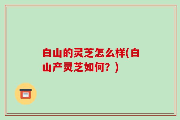 白山的灵芝怎么样(白山产灵芝如何?)-第1张图片-破壁灵芝孢子粉研究指南 白山的灵芝怎么样(白山产灵芝如何?)-第1张图片-破壁灵芝孢子粉研究指南