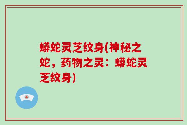 蟒蛇灵芝纹身(神秘之蛇,药物之灵:蟒蛇灵芝纹身)-第1张图片-破壁灵芝孢子粉研究指南 蟒蛇灵芝纹身(神秘之蛇,药物之灵:蟒蛇灵芝纹身)-第1张图片-破壁灵芝孢子粉研究指南