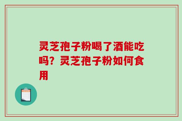 灵芝孢子粉喝了酒能吃吗?灵芝孢子粉如何食用-第1张图片-破壁灵芝孢子粉研究指南 灵芝孢子粉喝了酒能吃吗?灵芝孢子粉如何食用-第1张图片-破壁灵芝孢子粉研究指南