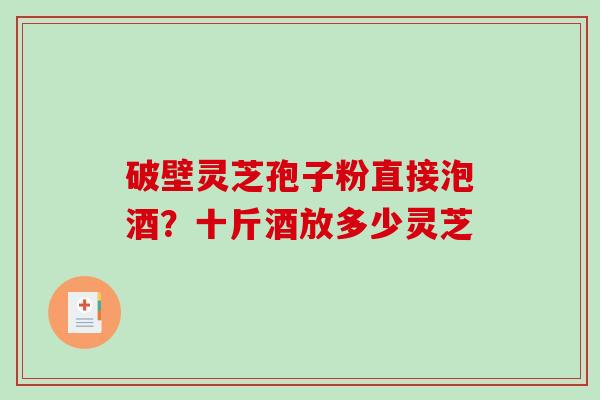 破壁灵芝孢子粉直接泡酒?十斤酒放多少灵芝-第1张图片-破壁灵芝孢子粉研究指南 破壁灵芝孢子粉直接泡酒?十斤酒放多少灵芝-第1张图片-破壁灵芝孢子粉研究指南