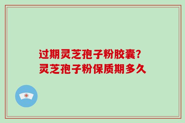 过期灵芝孢子粉胶囊?灵芝孢子粉保质期多久-第1张图片-破壁灵芝孢子粉研究指南 过期灵芝孢子粉胶囊?灵芝孢子粉保质期多久-第1张图片-破壁灵芝孢子粉研究指南