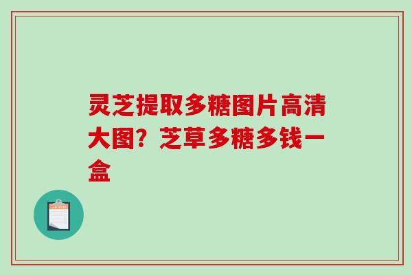 灵芝提取多糖图片高清大图?芝草多糖多钱一盒-第1张图片-破壁灵芝孢子粉研究指南 灵芝提取多糖图片高清大图?芝草多糖多钱一盒-第1张图片-破壁灵芝孢子粉研究指南