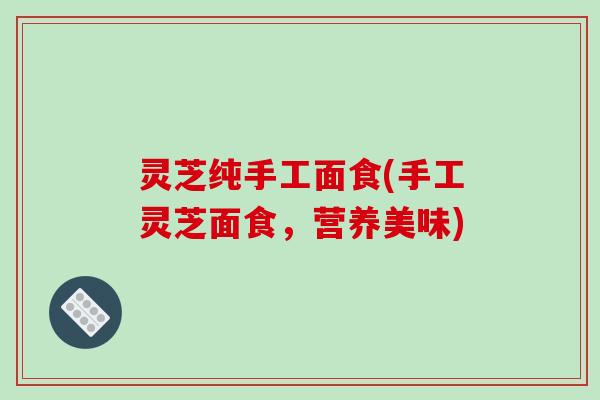 灵芝纯手工面食(手工灵芝面食,营养美味)-第1张图片-破壁灵芝孢子粉研究指南 灵芝纯手工面食(手工灵芝面食,营养美味)-第1张图片-破壁灵芝孢子粉研究指南