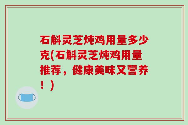 石斛灵芝炖鸡用量多少克(石斛灵芝炖鸡用量推荐，健康美味又营养！)-第1张图片-破壁灵芝孢子粉研究指南