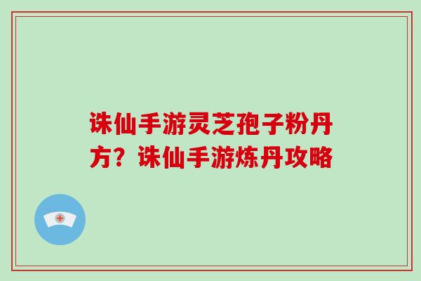 诛仙手游灵芝孢子粉丹方?诛仙手游炼丹攻略-第1张图片-破壁灵芝孢子粉研究指南 诛仙手游灵芝孢子粉丹方?诛仙手游炼丹攻略-第1张图片-破壁灵芝孢子粉研究指南