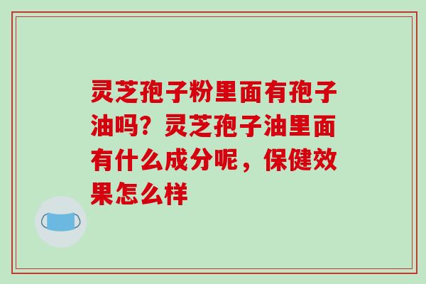 灵芝孢子粉里面有孢子油吗？灵芝孢子油里面有什么成分呢，保健效果怎么样-第1张图片-破壁灵芝孢子粉研究指南